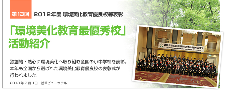 第16回2015年度 環境美化教育最優良校等表彰「環境美化教育最優秀校」活動紹介 独創的・熱心に環境美化へ取り組む全国の小中学校を表彰。本年も全国から選ばれた環境美化教育優良校の表彰式が行われました。2014年1月31日 浅草ビューホテル